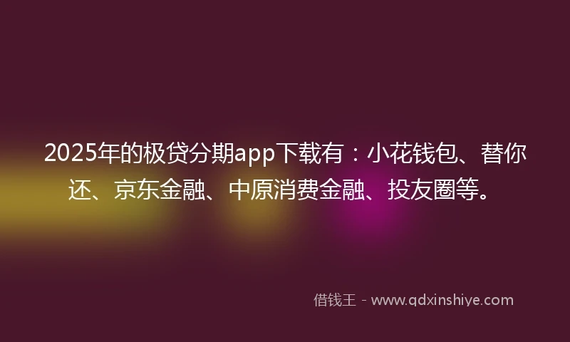 2025年的极贷分期app下载有：小花钱包、替你还、京东金融、中原消费金融、投友圈等。
