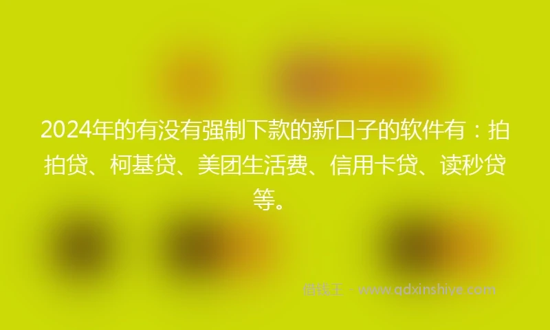 2024年的有没有强制下款的新口子的软件有：拍拍贷、柯基贷、美团生活费、信用卡贷、读秒贷等。