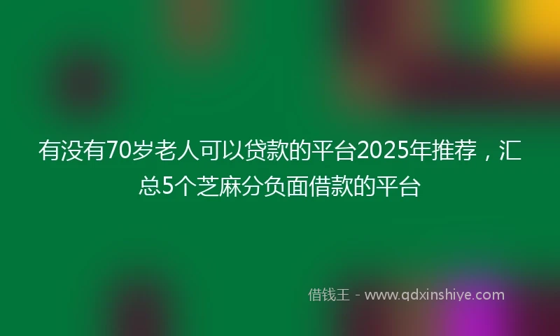 有没有70岁老人可以贷款的平台2025年推荐，汇总5个芝麻分负面借款的平台