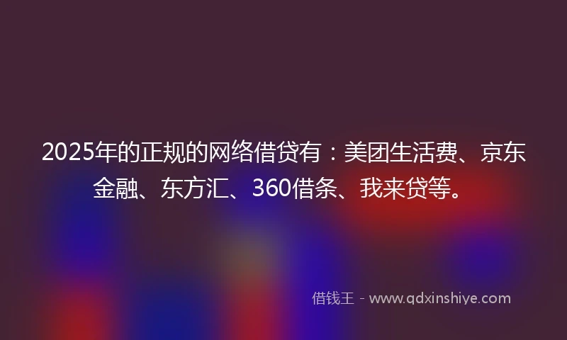 2025年的正规的网络借贷有：美团生活费、京东金融、东方汇、360借条、我来贷等。