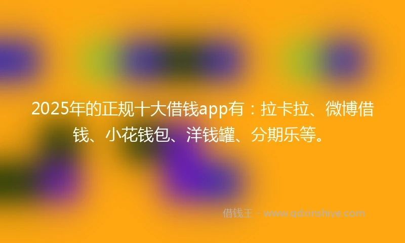 2025年的正规十大借钱app有：拉卡拉、微博借钱、小花钱包、洋钱罐、分期乐等。