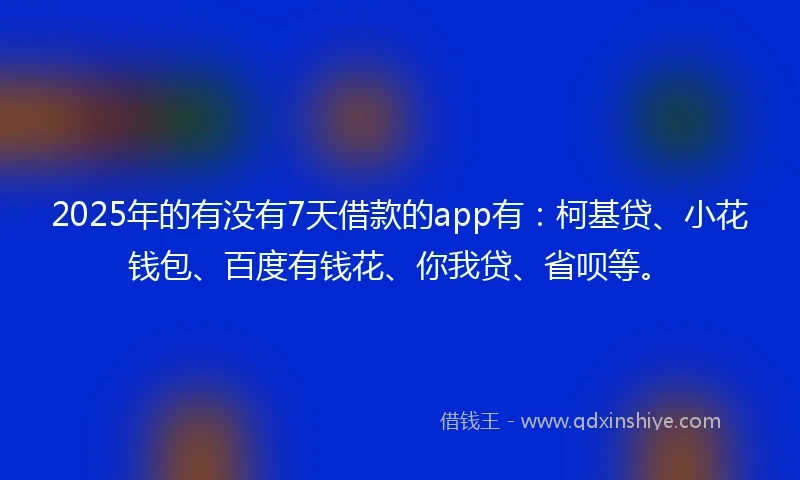 2025年的有没有7天借款的app有：柯基贷、小花钱包、百度有钱花、你我贷、省呗等。