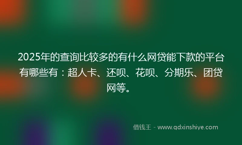 2025年的查询比较多的有什么网贷能下款的平台有哪些有：超人卡、还呗、花呗、分期乐、团贷网等。