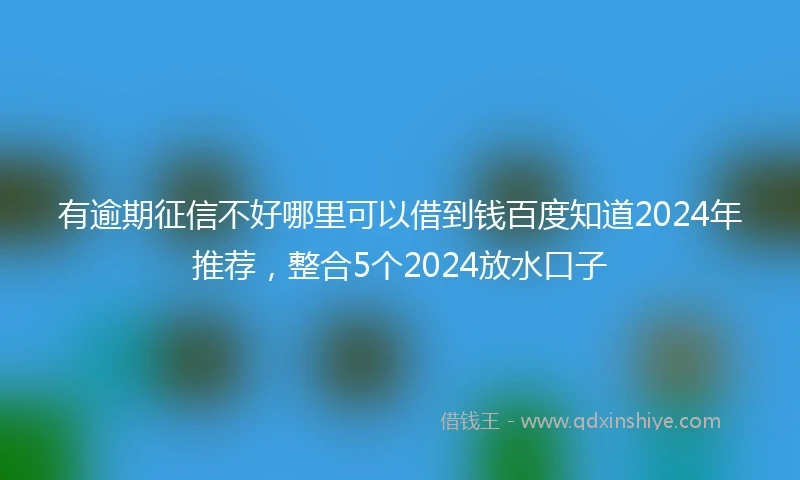 有逾期征信不好哪里可以借到钱百度知道2024年推荐，整合5个2024放水口子