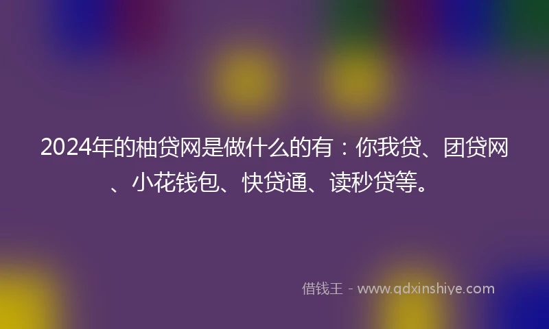 2024年的柚贷网是做什么的有：你我贷、团贷网、小花钱包、快贷通、读秒贷等。