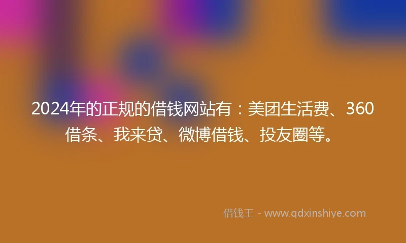 2024年的正规的借钱网站有：美团生活费、360借条、我来贷、微博借钱、投友圈等。