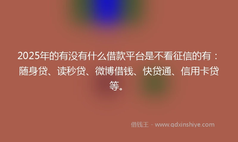 2025年的有没有什么借款平台是不看征信的有：随身贷、读秒贷、微博借钱、快贷通、信用卡贷等。