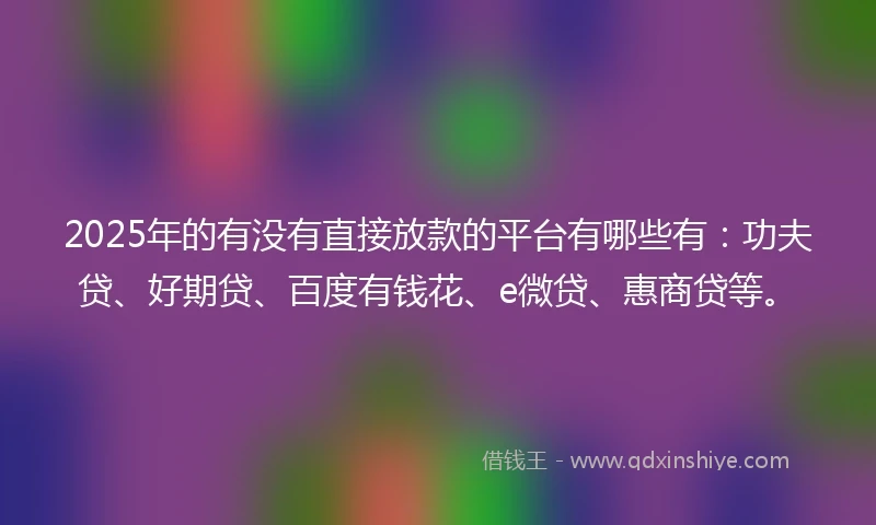 2025年的有没有直接放款的平台有哪些有：功夫贷、好期贷、百度有钱花、e微贷、惠商贷等。