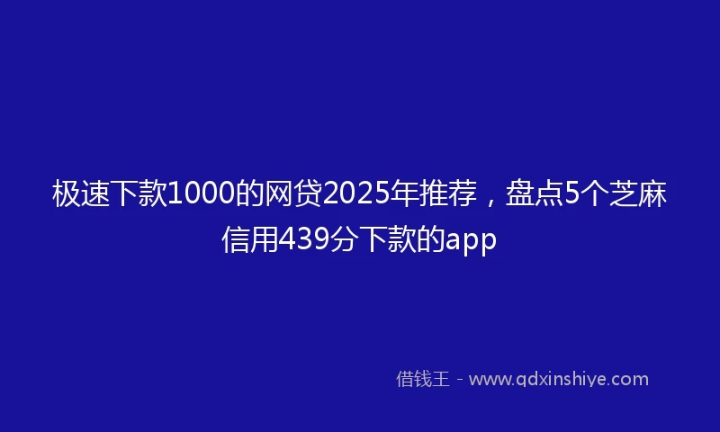 极速下款1000的网贷2025年推荐，盘点5个芝麻信用439分下款的app