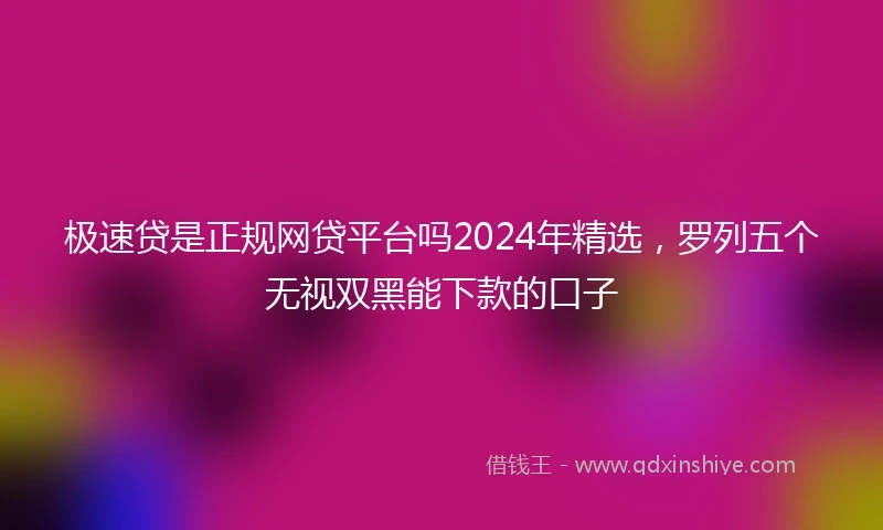 极速贷是正规网贷平台吗2024年精选，罗列五个无视双黑能下款的口子