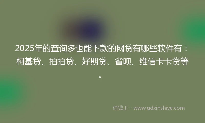 2025年的查询多也能下款的网贷有哪些软件有：柯基贷、拍拍贷、好期贷、省呗、维信卡卡贷等。