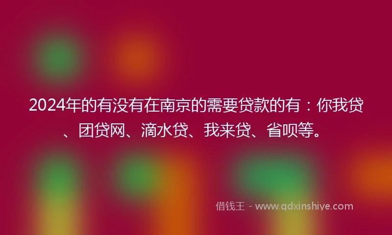 2024年的有没有在南京的需要贷款的有：你我贷、团贷网、滴水贷、我来贷、省呗等。