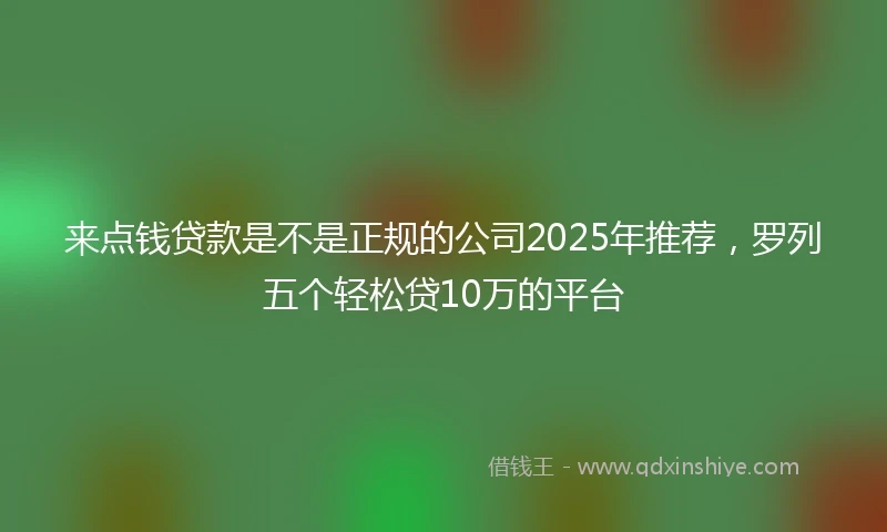 来点钱贷款是不是正规的公司2025年推荐，罗列五个轻松贷10万的平台