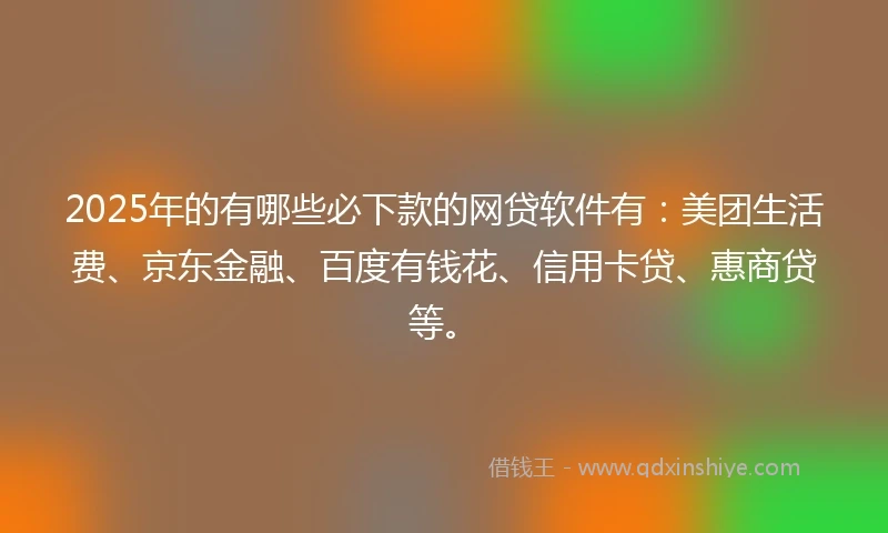 2025年的有哪些必下款的网贷软件有：美团生活费、京东金融、百度有钱花、信用卡贷、惠商贷等。
