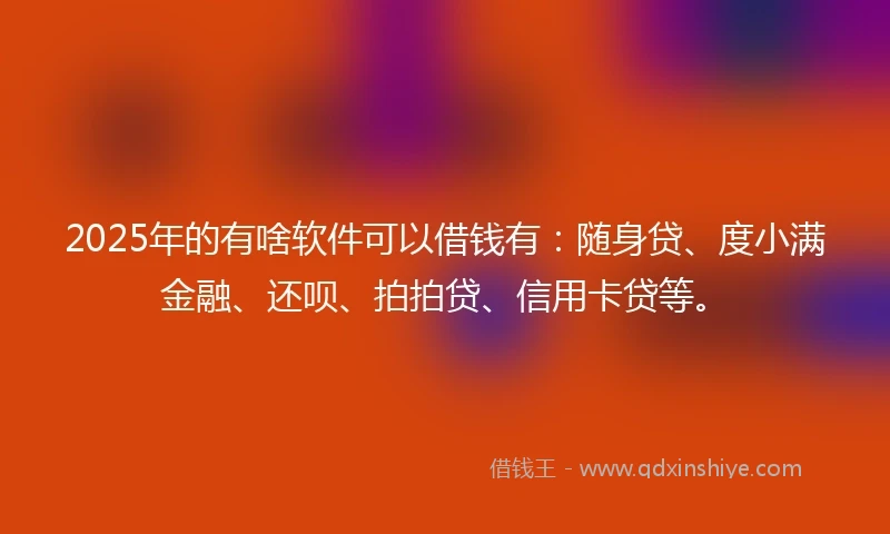 2025年的有啥软件可以借钱有：随身贷、度小满金融、还呗、拍拍贷、信用卡贷等。