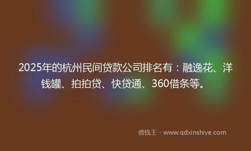 2025年的杭州民间贷款公司排名有：融逸花、洋钱罐、拍拍贷、快贷通、360借条等。
