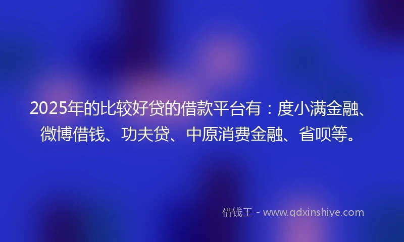 2025年的比较好贷的借款平台有：度小满金融、微博借钱、功夫贷、中原消费金融、省呗等。