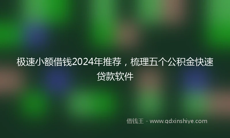 极速小额借钱2024年推荐，梳理五个公积金快速贷款软件