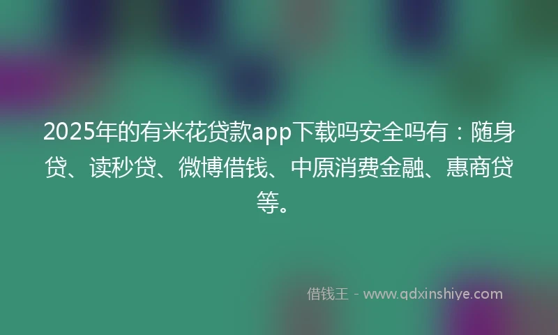 2025年的有米花贷款app下载吗安全吗有：随身贷、读秒贷、微博借钱、中原消费金融、惠商贷等。