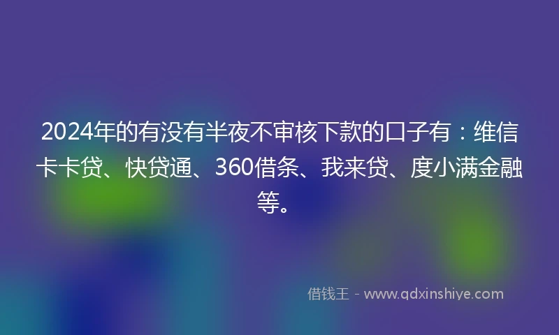 2024年的有没有半夜不审核下款的口子有：维信卡卡贷、快贷通、360借条、我来贷、度小满金融等。