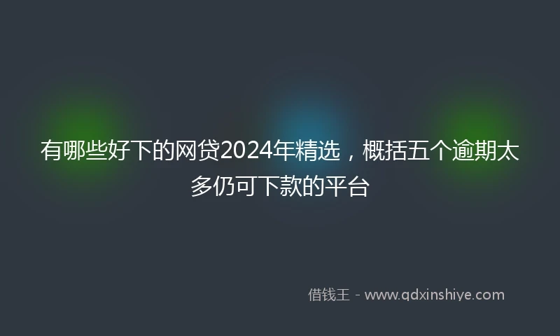有哪些好下的网贷2024年精选，概括五个逾期太多仍可下款的平台