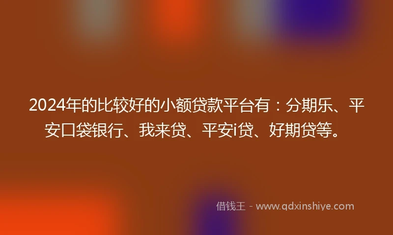 2024年的比较好的小额贷款平台有:分期乐、平安口袋银行、我来贷、平安i贷、好期贷等。