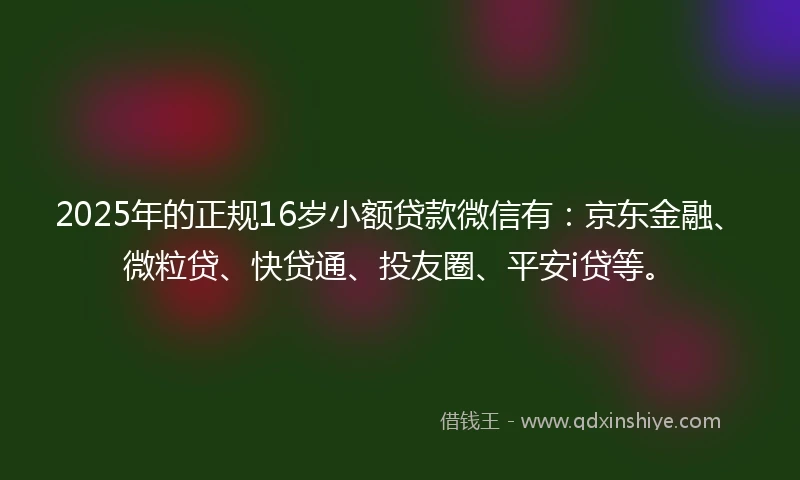 2025年的正规16岁小额贷款微信有：京东金融、微粒贷、快贷通、投友圈、平安i贷等。