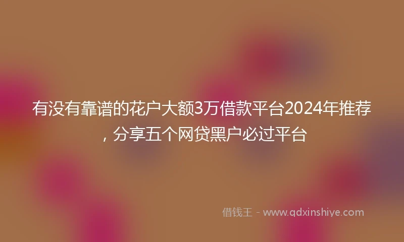 有没有靠谱的花户大额3万借款平台2024年推荐，分享五个网贷黑户必过平台