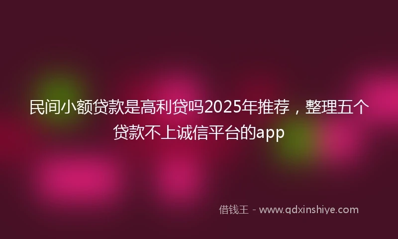 民间小额贷款是高利贷吗2025年推荐，整理五个贷款不上诚信平台的app
