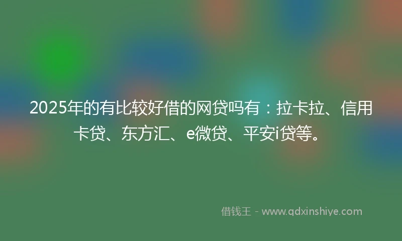 2025年的有比较好借的网贷吗有：拉卡拉、信用卡贷、东方汇、e微贷、平安i贷等。