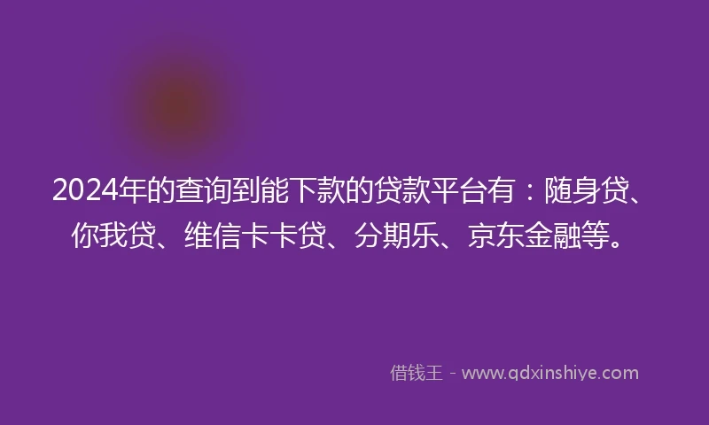 2024年的查询到能下款的贷款平台有：随身贷、你我贷、维信卡卡贷、分期乐、京东金融等。