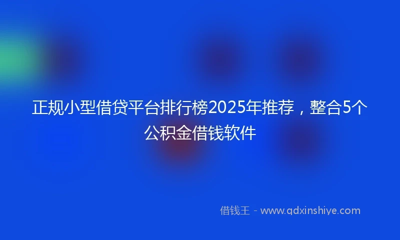 正规小型借贷平台排行榜2025年推荐，整合5个公积金借钱软件