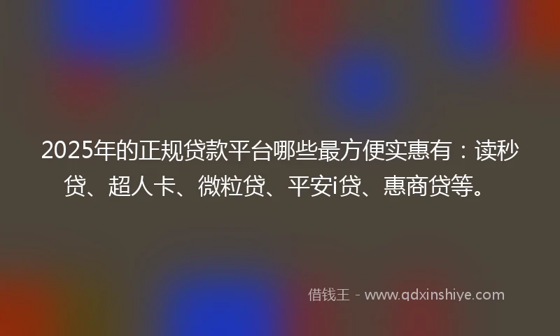 2025年的正规贷款平台哪些最方便实惠有：读秒贷、超人卡、微粒贷、平安i贷、惠商贷等。