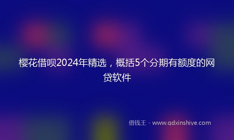 樱花借呗2024年精选，概括5个分期有额度的网贷软件