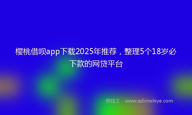 樱桃借呗app下载2025年推荐，整理5个18岁必下款的网贷平台