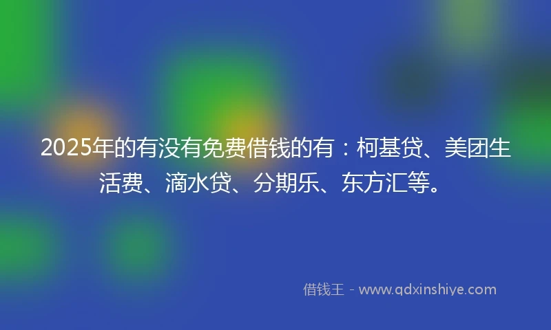 2025年的有没有免费借钱的有：柯基贷、美团生活费、滴水贷、分期乐、东方汇等。