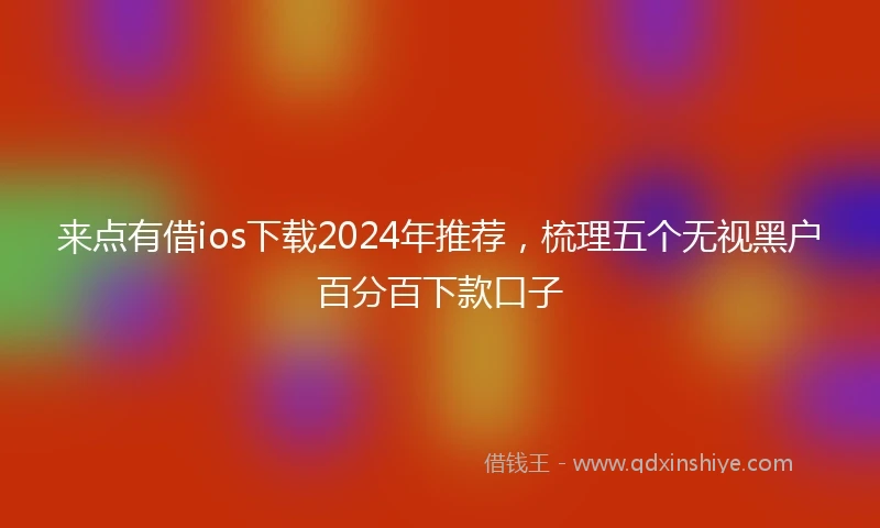 来点有借ios下载2024年推荐，梳理五个无视黑户百分百下款口子
