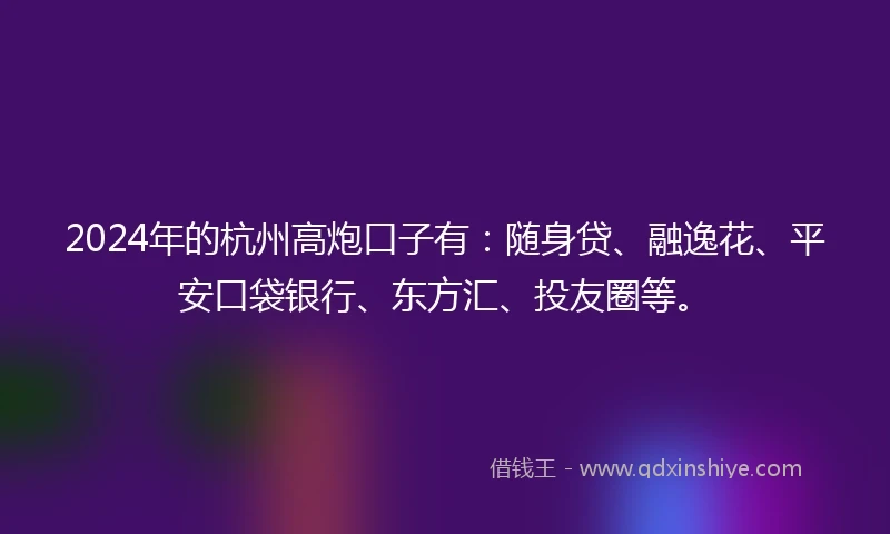 2024年的杭州高炮口子有：随身贷、融逸花、平安口袋银行、东方汇、投友圈等。