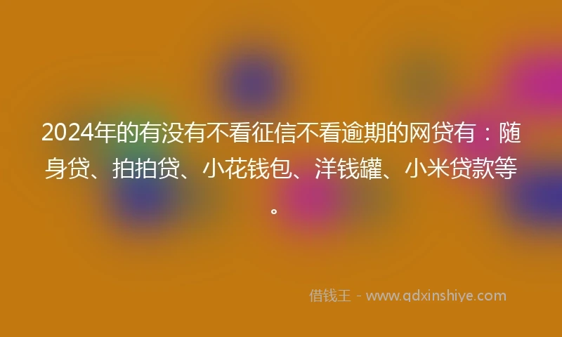 2024年的有没有不看征信不看逾期的网贷有：随身贷、拍拍贷、小花钱包、洋钱罐、小米贷款等。