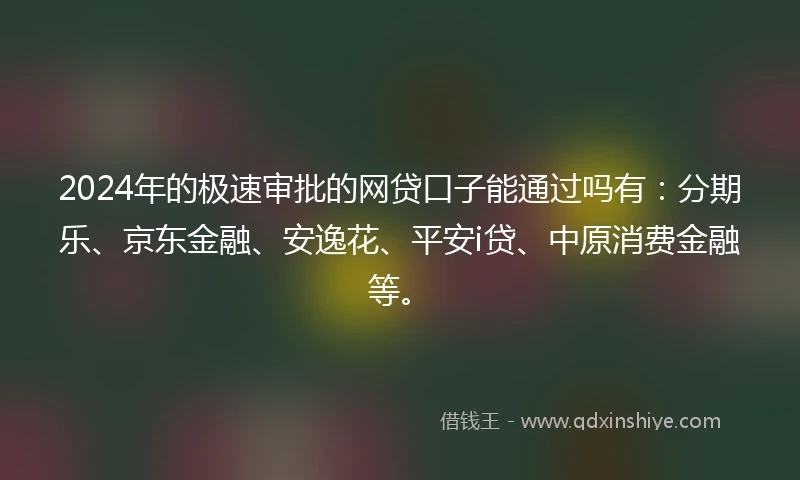 2024年的极速审批的网贷口子能通过吗有：分期乐、京东金融、安逸花、平安i贷、中原消费金融等。