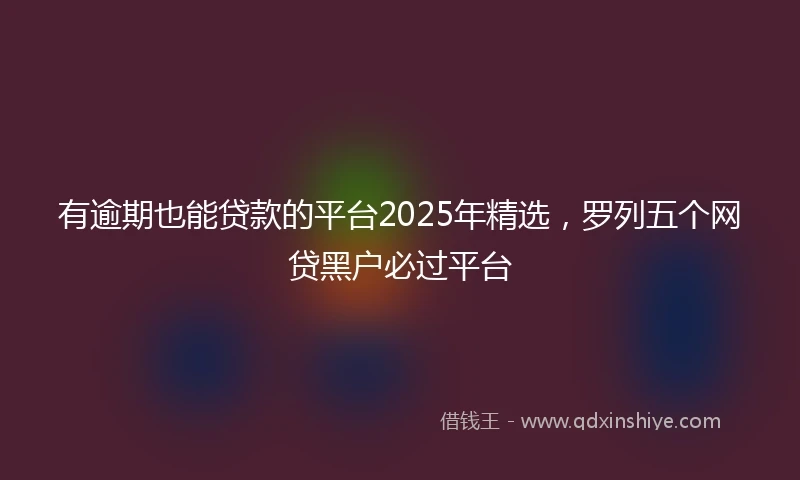 有逾期也能贷款的平台2025年精选，罗列五个网贷黑户必过平台