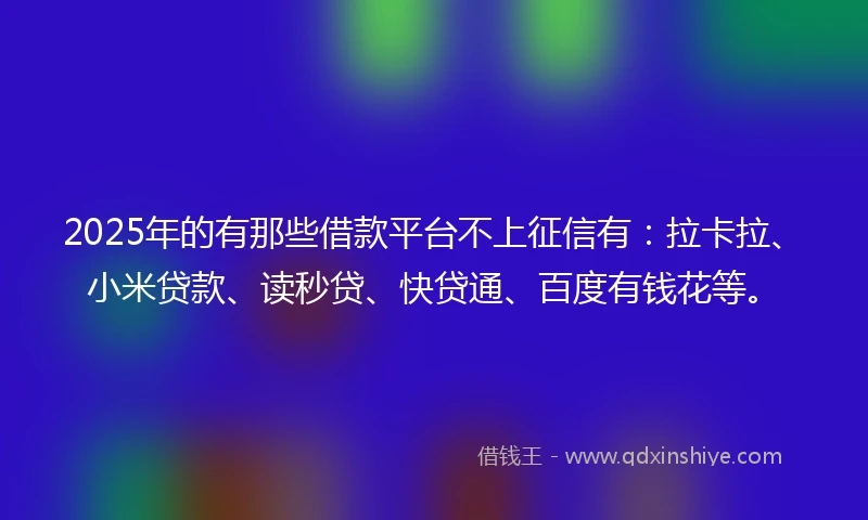2025年的有那些借款平台不上征信有：拉卡拉、小米贷款、读秒贷、快贷通、百度有钱花等。