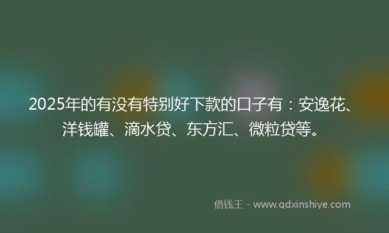 2025年的有没有特别好下款的口子有：安逸花、洋钱罐、滴水贷、东方汇、微粒贷等。