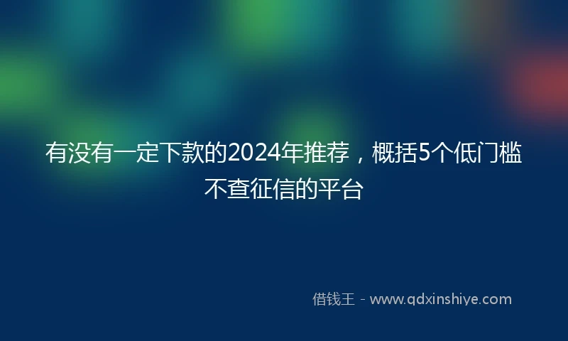 有没有一定下款的2024年推荐，概括5个低门槛不查征信的平台