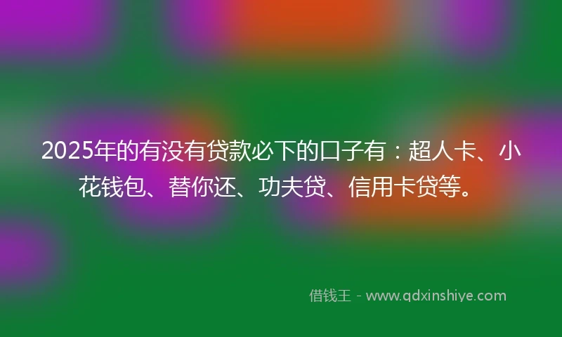 2025年的有没有贷款必下的口子有：超人卡、小花钱包、替你还、功夫贷、信用卡贷等。