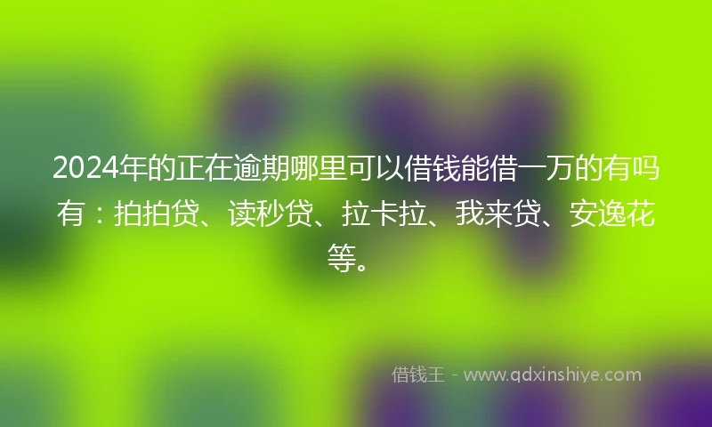 2024年的正在逾期哪里可以借钱能借一万的有吗有：拍拍贷、读秒贷、拉卡拉、我来贷、安逸花等。