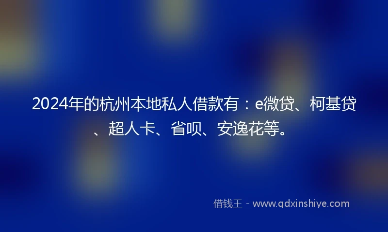 2024年的杭州本地私人借款有：e微贷、柯基贷、超人卡、省呗、安逸花等。