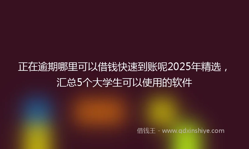 正在逾期哪里可以借钱快速到账呢2025年精选，汇总5个大学生可以使用的软件