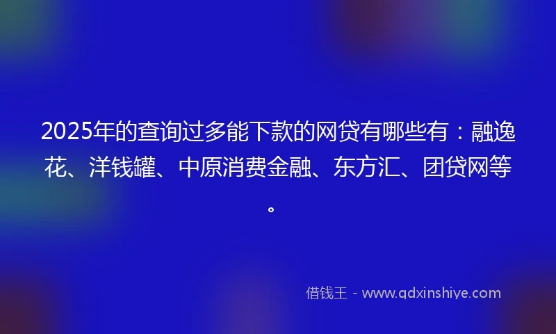 2025年的查询过多能下款的网贷有哪些有：融逸花、洋钱罐、中原消费金融、东方汇、团贷网等。