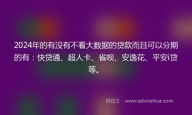 2024年的有没有不看大数据的贷款而且可以分期的有：快贷通、超人卡、省呗、安逸花、平安i贷等。